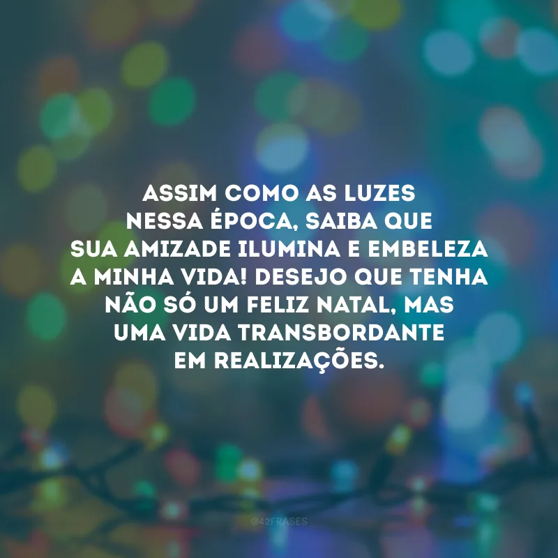 Assim como as luzes nessa data, saiba que a sua amizade ilumina e embeleza a minha vida! Desejo que tenha não só um Feliz Natal, mas uma vida transbordante em realizações.