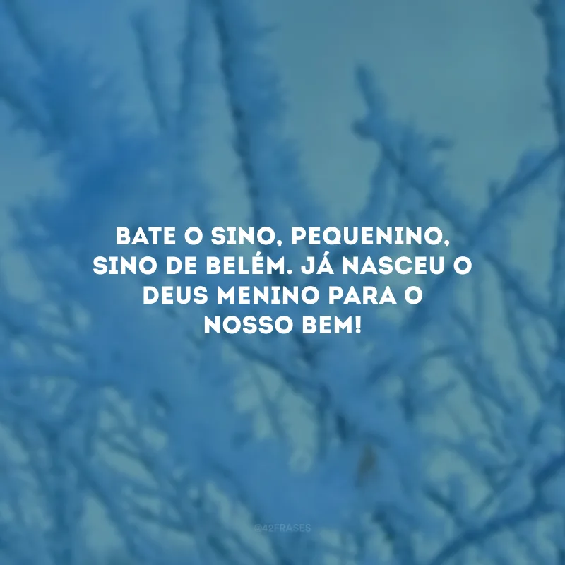 Bate o sino, pequenino, sino de Belém. Já nasceu o Deus menino para o nosso bem!