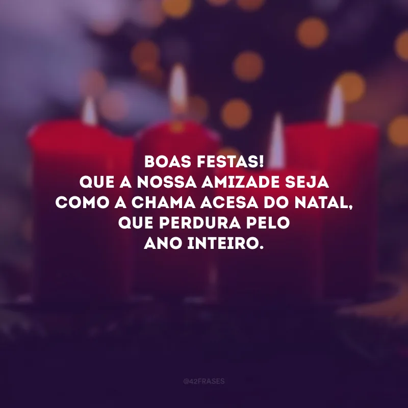 Boas Festas! Que a nossa amizade seja como a chama acesa do Natal, que perdura pelo ano inteiro. 