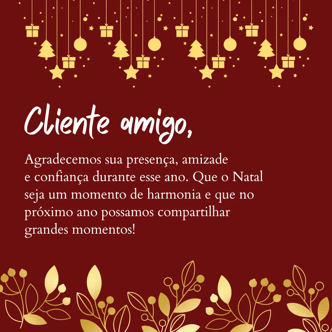Cliente amigo, agradecemos sua presença, sua amizade e confiança dedicada durante esse ano. Que o Natal seja um momento de harmonia e que no próximo ano possamos compartilhar grandes momentos!