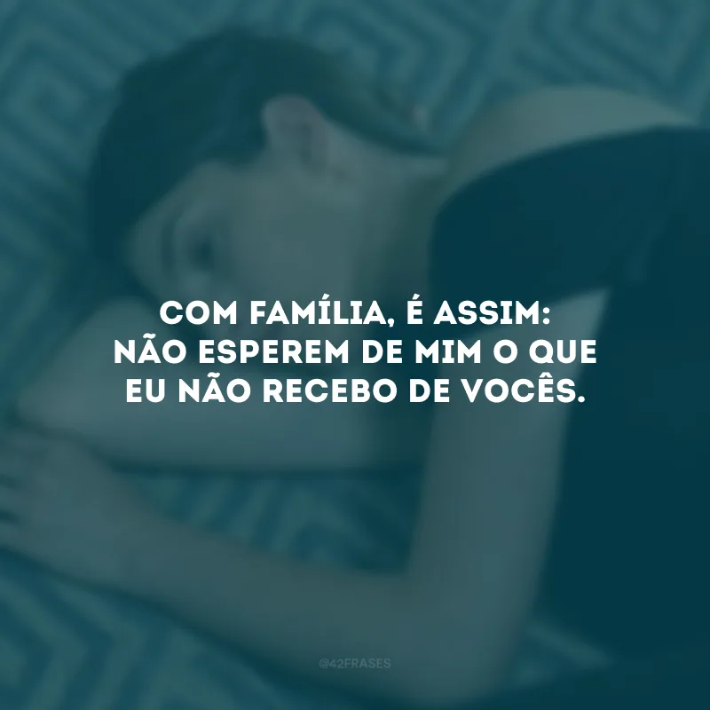 Com família, é assim: não esperem de mim o que eu não recebo de vocês.