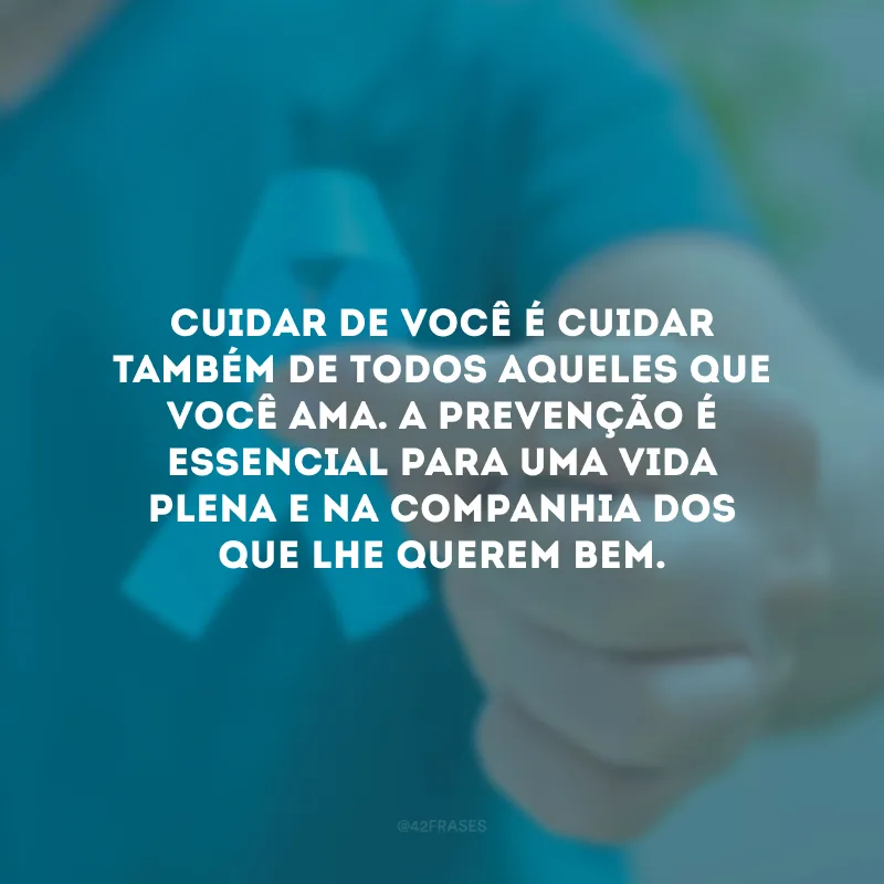 Cuidar de você é cuidar também de todos aqueles que você ama. A prevenção é essencial para uma vida plena e na companhia dos que lhe querem bem.