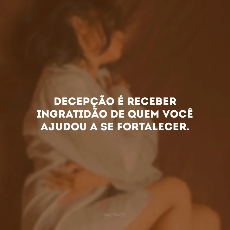 Decepção é receber ingratidão de quem você ajudou a se fortalecer.