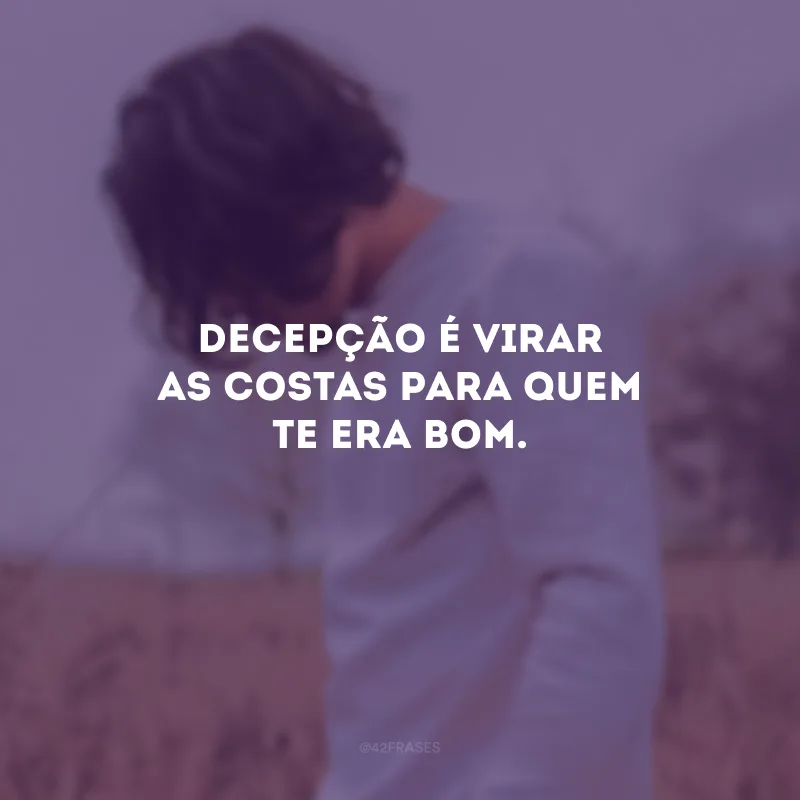 Decepção é virar as costas para quem te era bom.