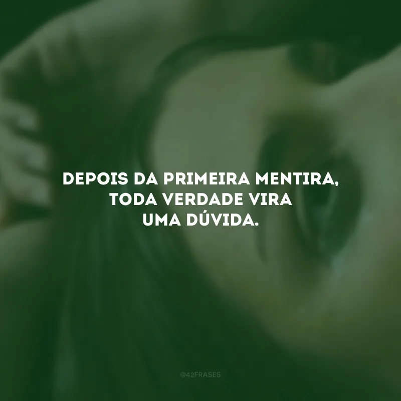 Depois da primeira mentira, toda verdade vira uma dúvida.