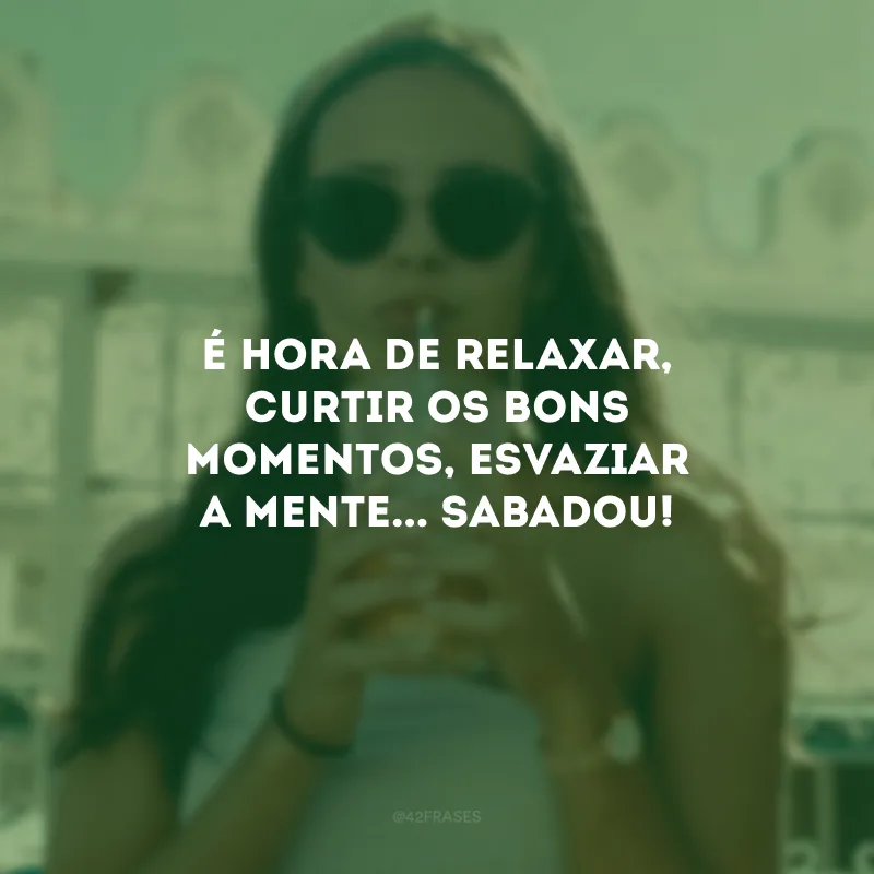 É hora de relaxar, curtir os bons momentos, esvaziar a mente... Sabadou! 
