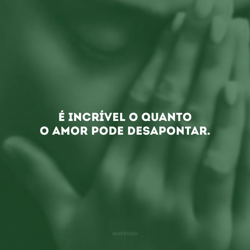 É incrível o quanto o amor pode desapontar.