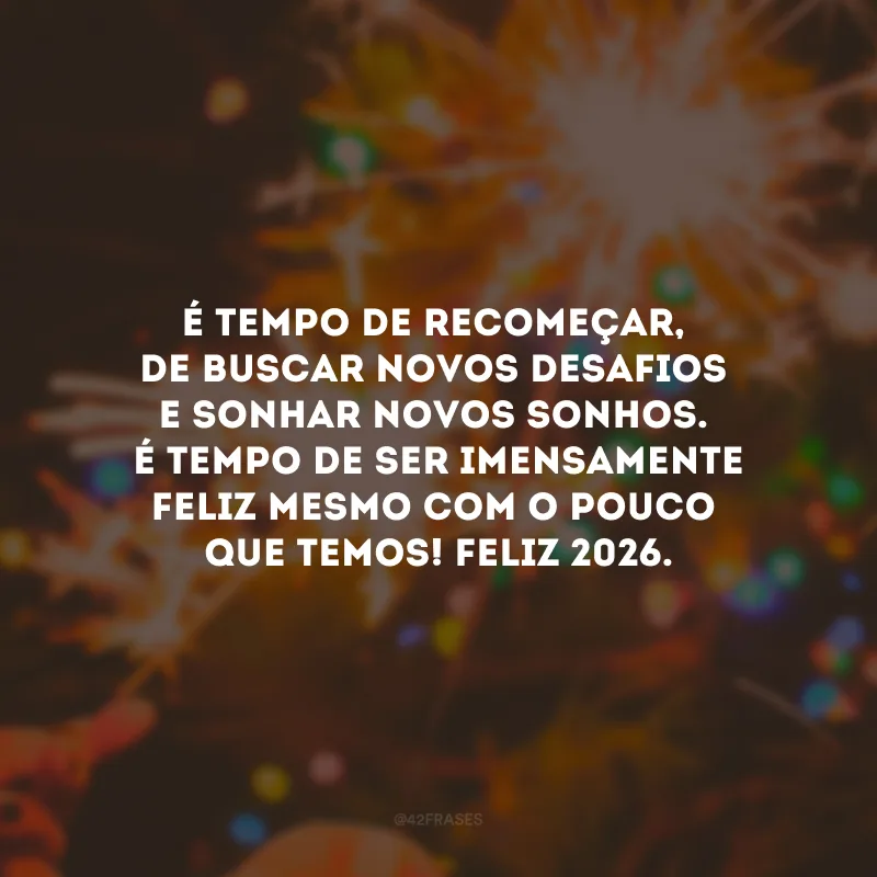 É tempo de recomeçar, de buscar novos desafios e sonhar novos sonhos. É tempo de ser imensamente feliz mesmo com o pouco que temos! Feliz 2026.