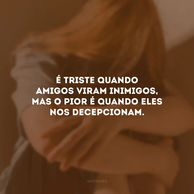 É triste quando amigos viram inimigos, mas o pior é quando eles nos decepcionam.