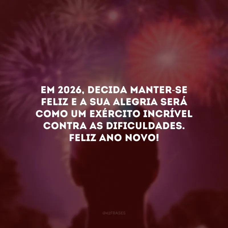 Em 2026, decida manter-se feliz e a sua alegria será como um exército incrível contra as dificuldades. Feliz Ano Novo!