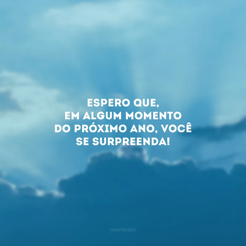 Espero que, em algum momento do próximo ano, você se surpreenda!