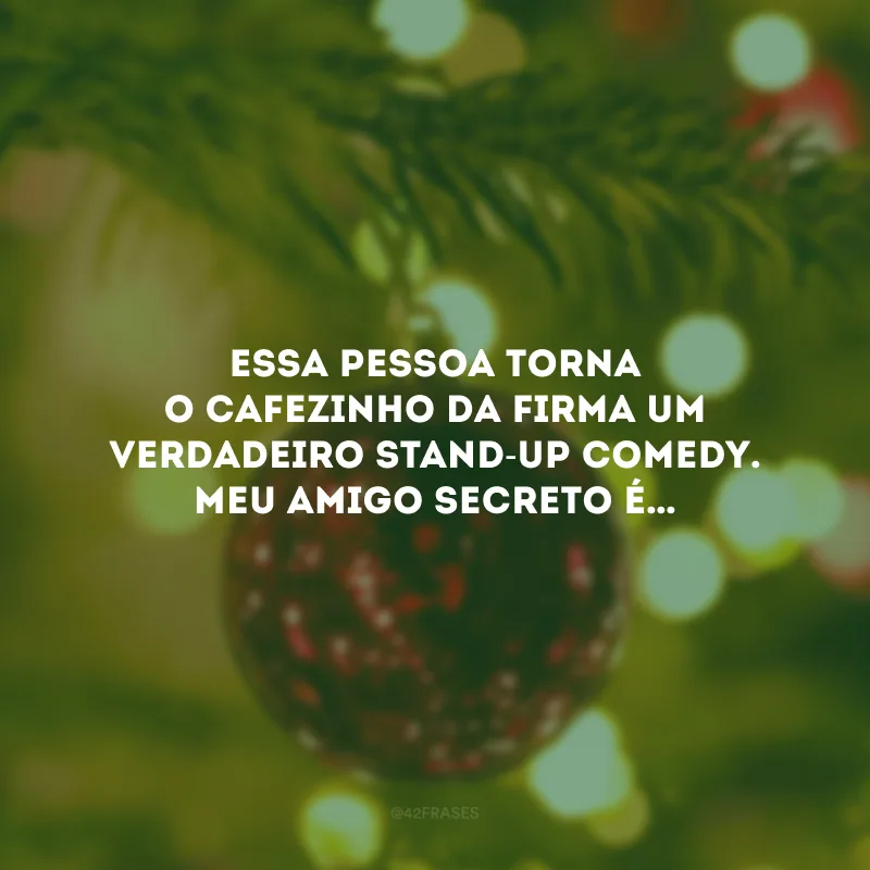 Essa pessoa torna o cafezinho da firma um verdadeiro stand-up comedy. Meu amigo secreto é…