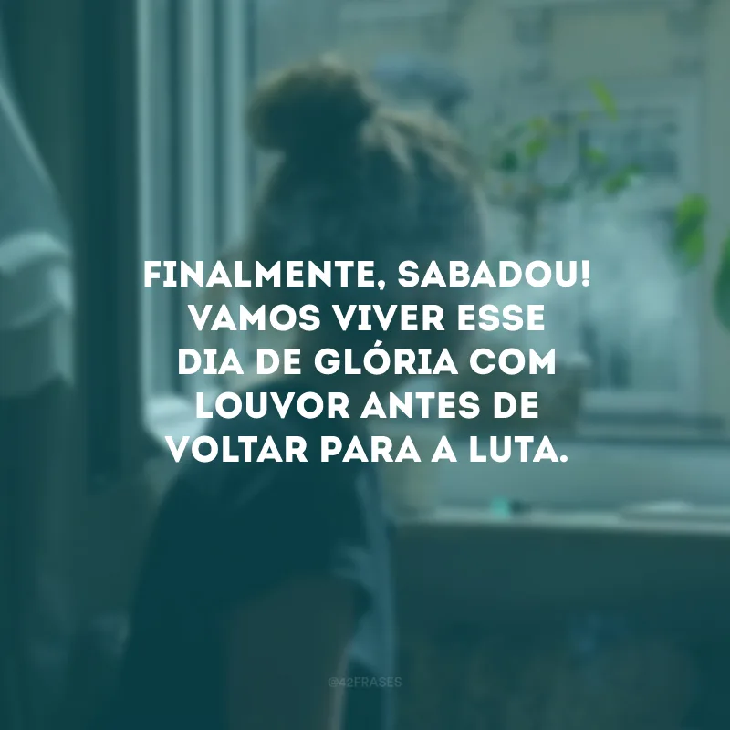Finalmente, sabadou! Vamos viver esse dia de glória com louvor antes de voltar para a luta. 