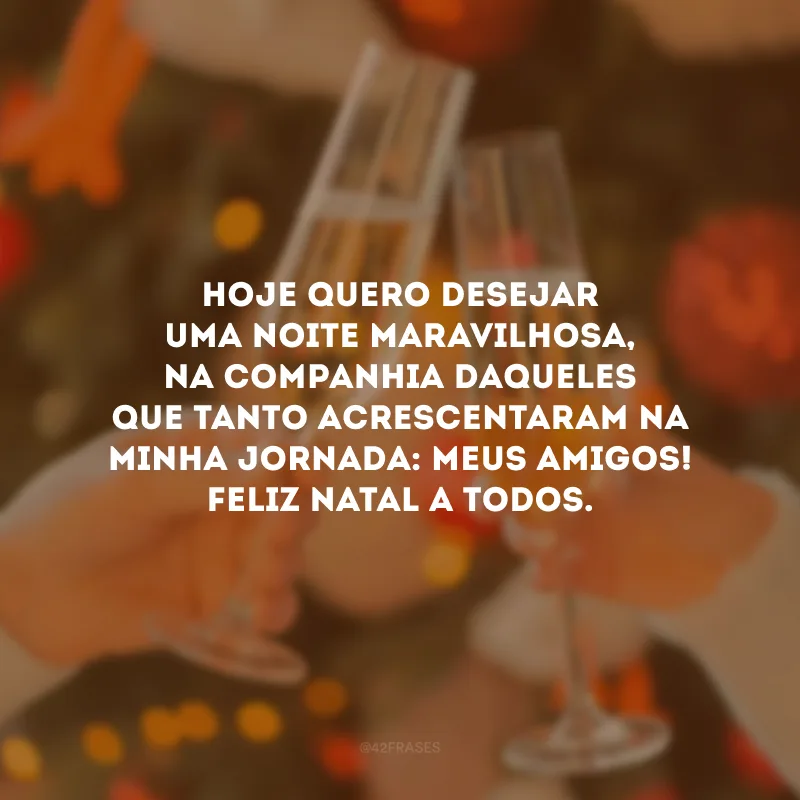 Hoje quero desejar uma noite maravilhosa, na companhia daqueles que tanto acrescentaram na minha jornada: meus amigos! Feliz Natal a todos.