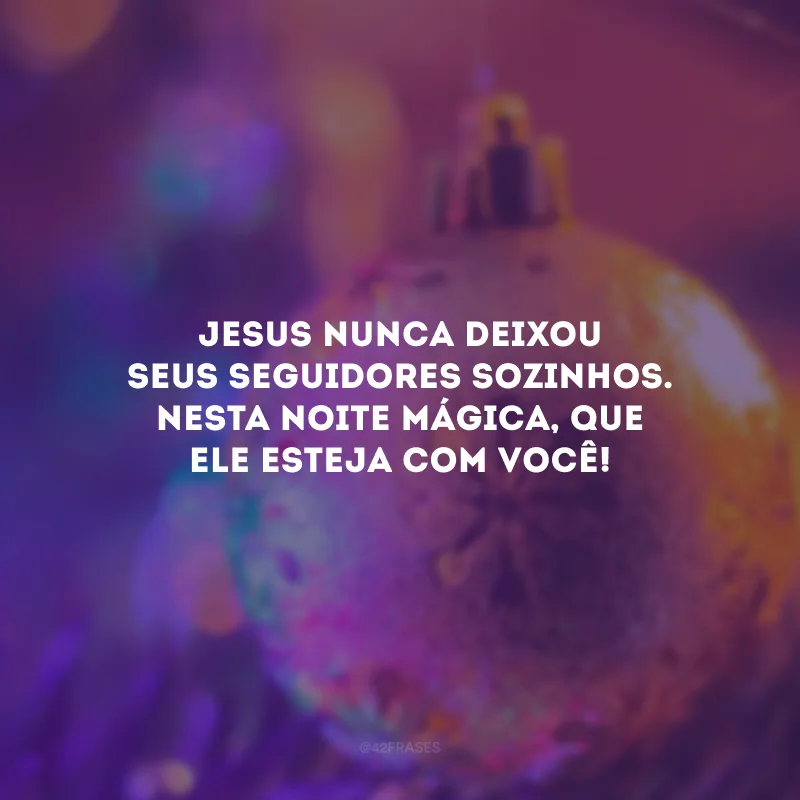 Jesus nunca deixou seus seguidores sozinhos. Nesta noite mágica, que Ele esteja com você!