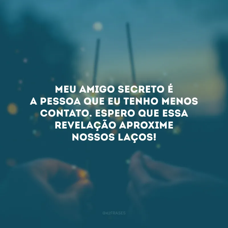 Meu amigo secreto é a pessoa que eu tenho menos contato. Espero que essa revelação aproxime nossos laços! 