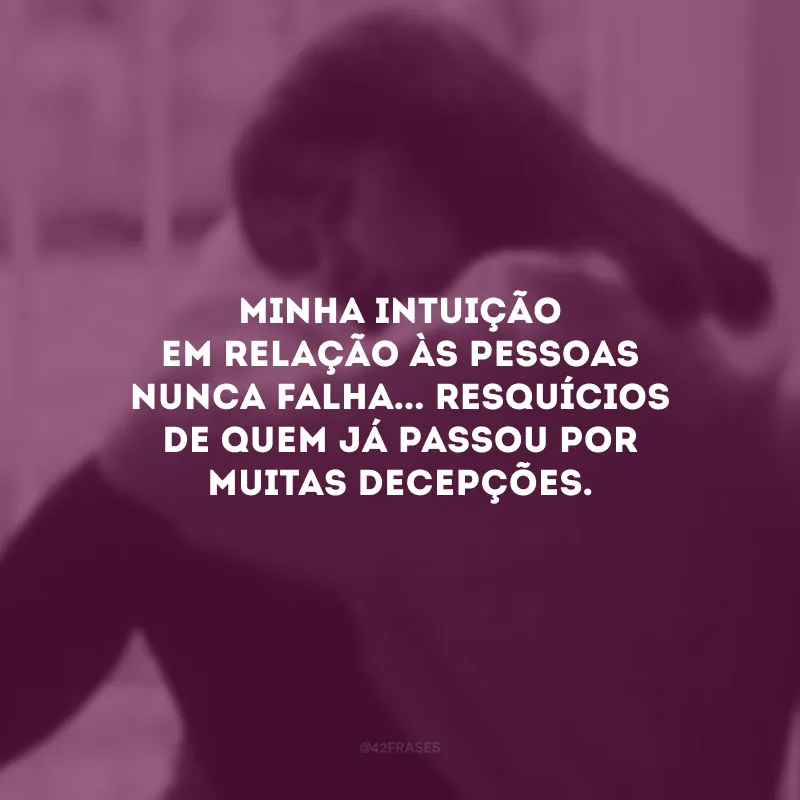 Minha intuição em relação às pessoas nunca falha... Resquícios de quem já passou por muitas decepções.