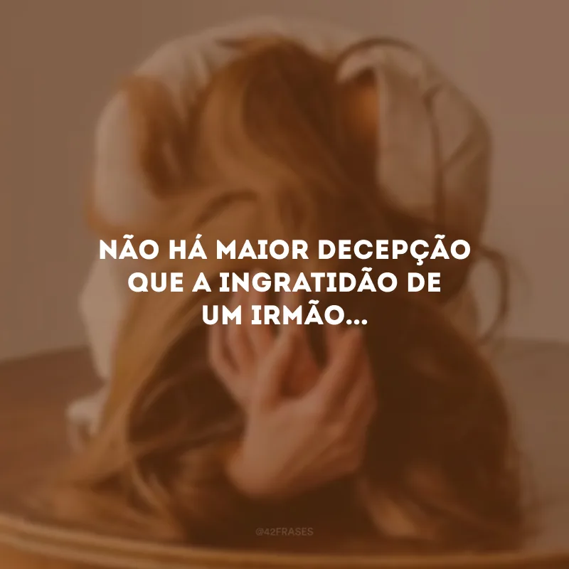 Não há maior decepção que a ingratidão de um irmão...