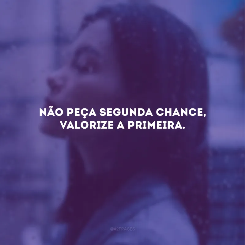 Não peça segunda chance, valorize a primeira.