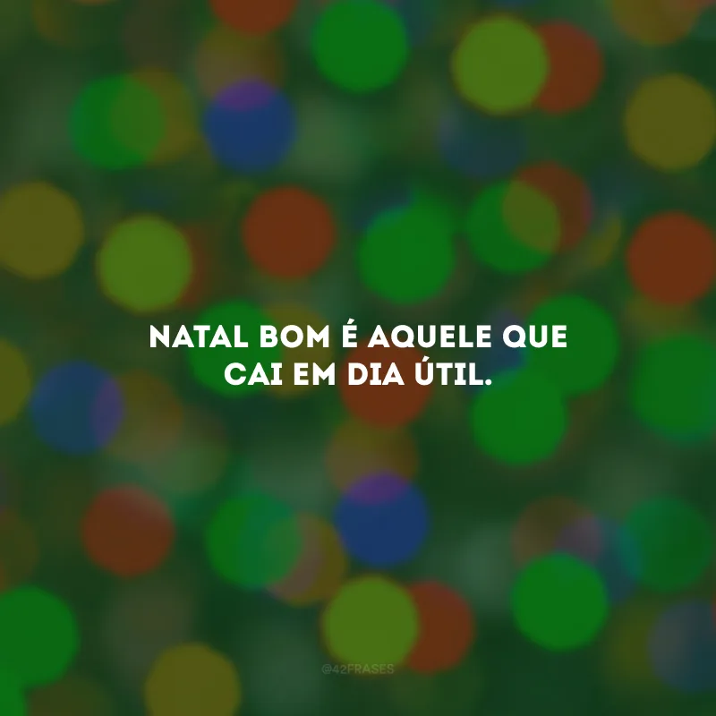 Natal bom é aquele que cai em dia útil.