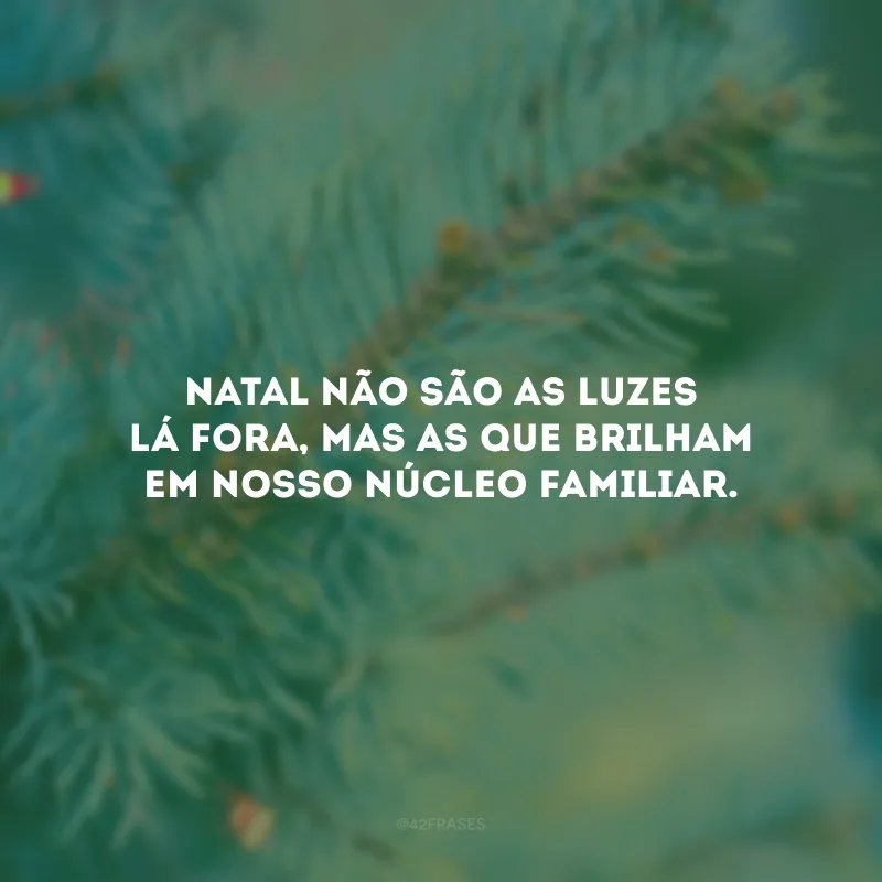 Natal não são as luzes lá fora, mas as que brilham em nosso núcleo familiar.
