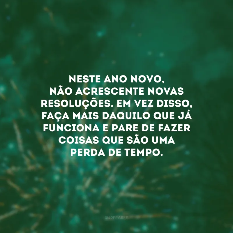 Neste Ano Novo, não acrescente novas resoluções. Em vez disso, faça mais daquilo que já funciona e pare de fazer coisas que são uma perda de tempo.
