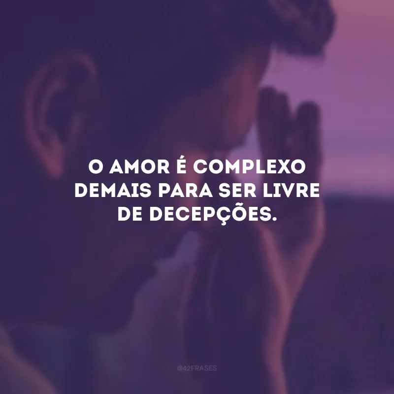 O amor é complexo demais para ser livre de decepções.