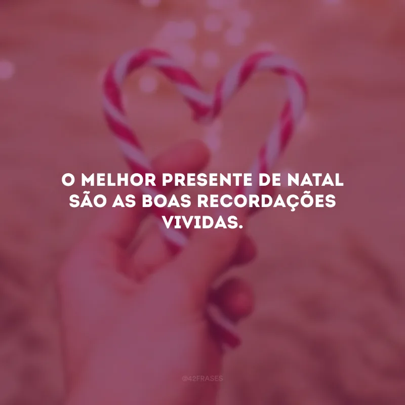 O melhor presente de Natal são as boas recordações vividas.