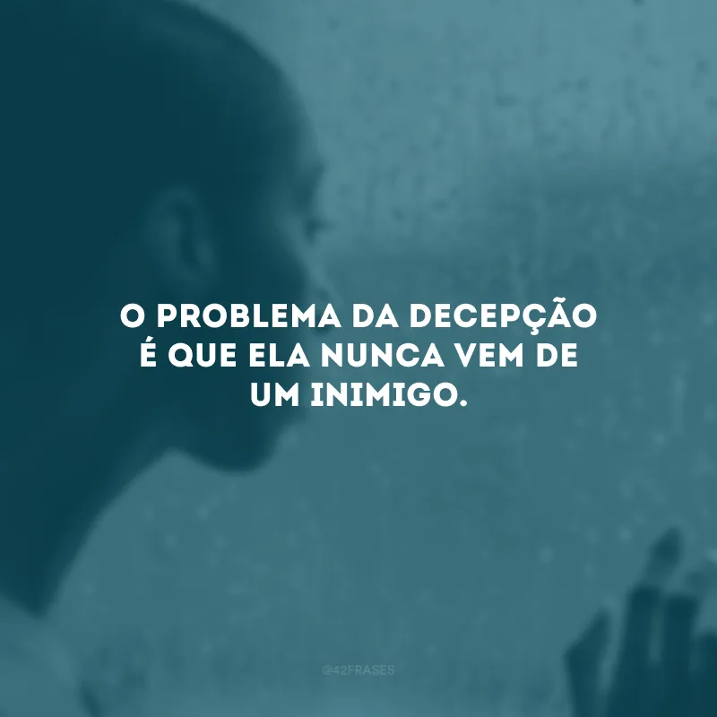 O problema da decepção é que ela nunca vem de um inimigo.