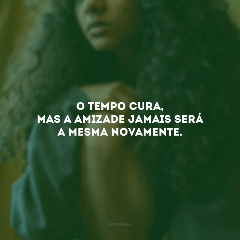 O tempo cura, mas a amizade jamais será a mesma novamente.