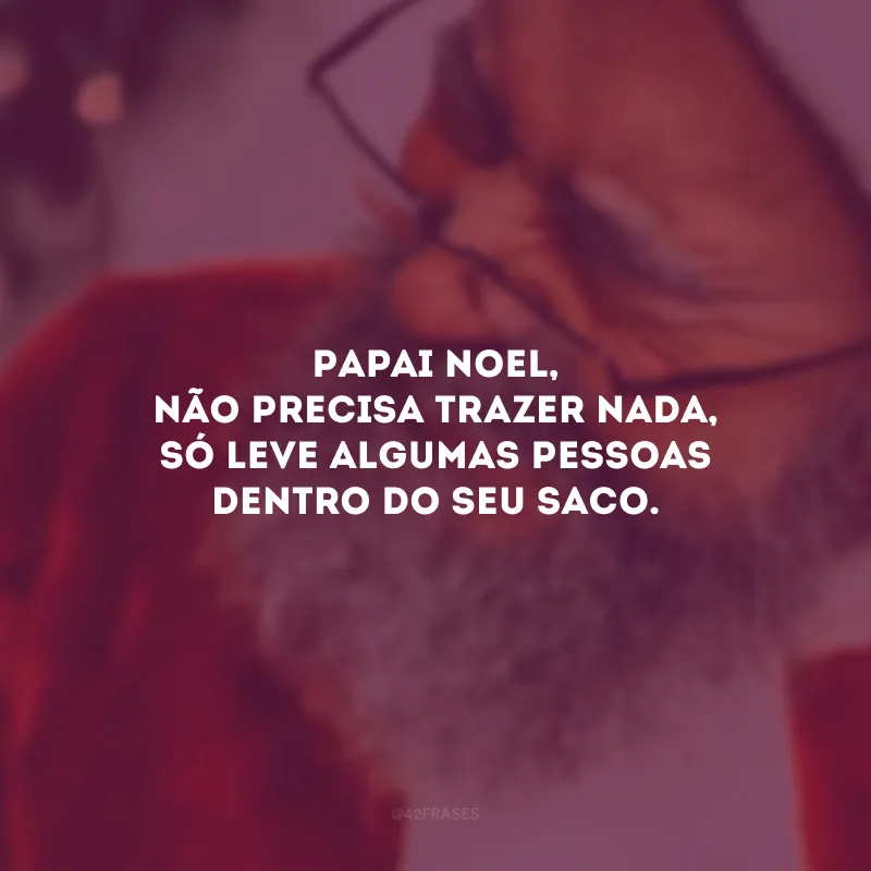 Papai Noel, não precisa trazer nada, só leve algumas pessoas dentro do seu saco.