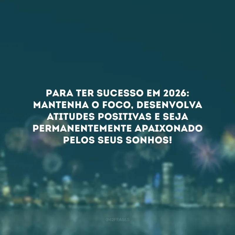 Para ter sucesso em 2026: mantenha o foco, desenvolva atitudes positivas e seja permanentemente apaixonado pelos seus sonhos!