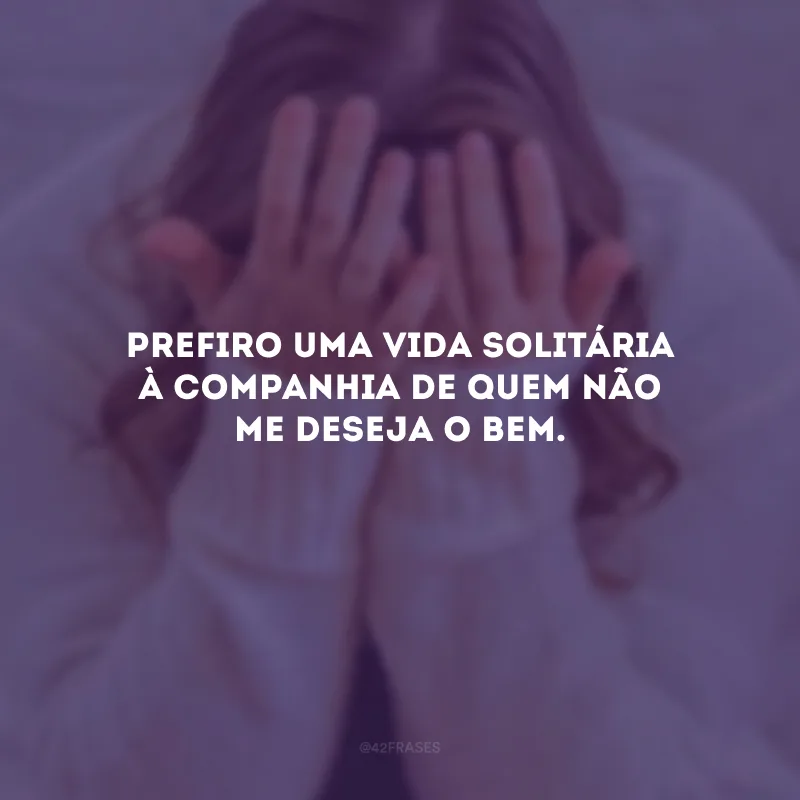 Prefiro uma vida solitária à companhia de quem não me deseja o bem.