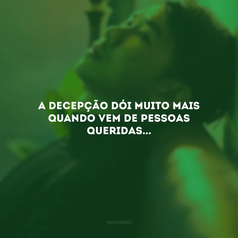 A decepção dói muito mais quando vem de pessoas queridas...