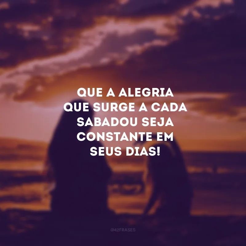 Que a alegria que surge a cada sabadou seja constante em seus dias! 
