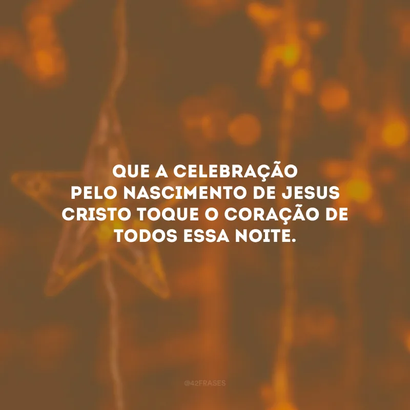 Que a celebração pelo nascimento de Jesus Cristo toque o coração de todos essa noite.