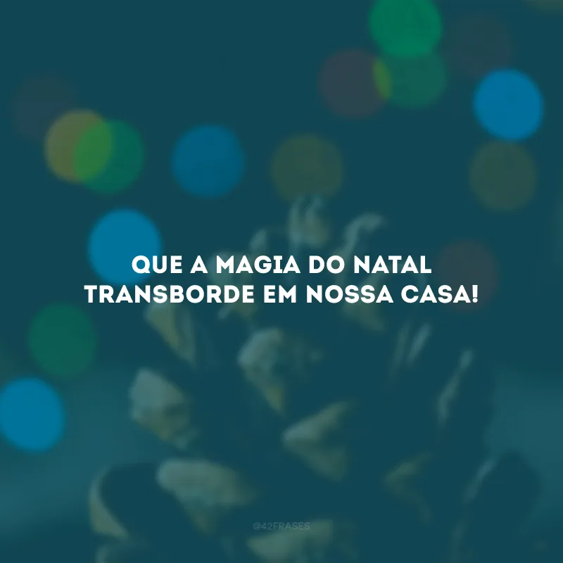 Que a magia do Natal transborde em nossa casa!