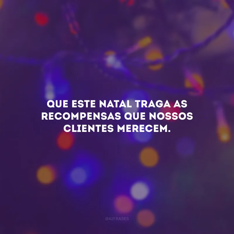 Que este Natal traga as recompensas que nossos clientes merecem.