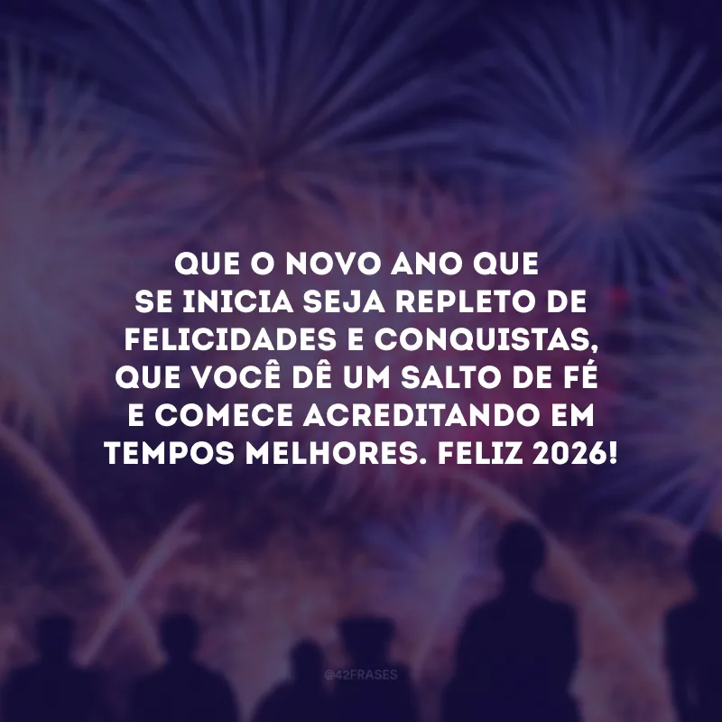 Que o novo ano que se inicia seja repleto de felicidades e conquistas, que você dê um salto de fé e comece acreditando em tempos melhores. Feliz 2026!