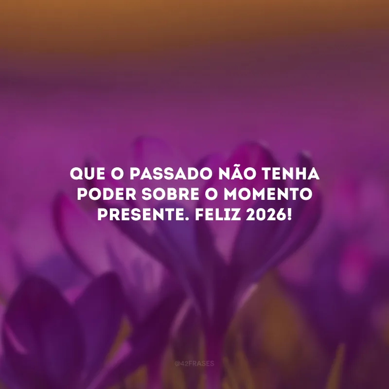 Que o passado não tenha poder sobre o momento presente. Feliz 2026!