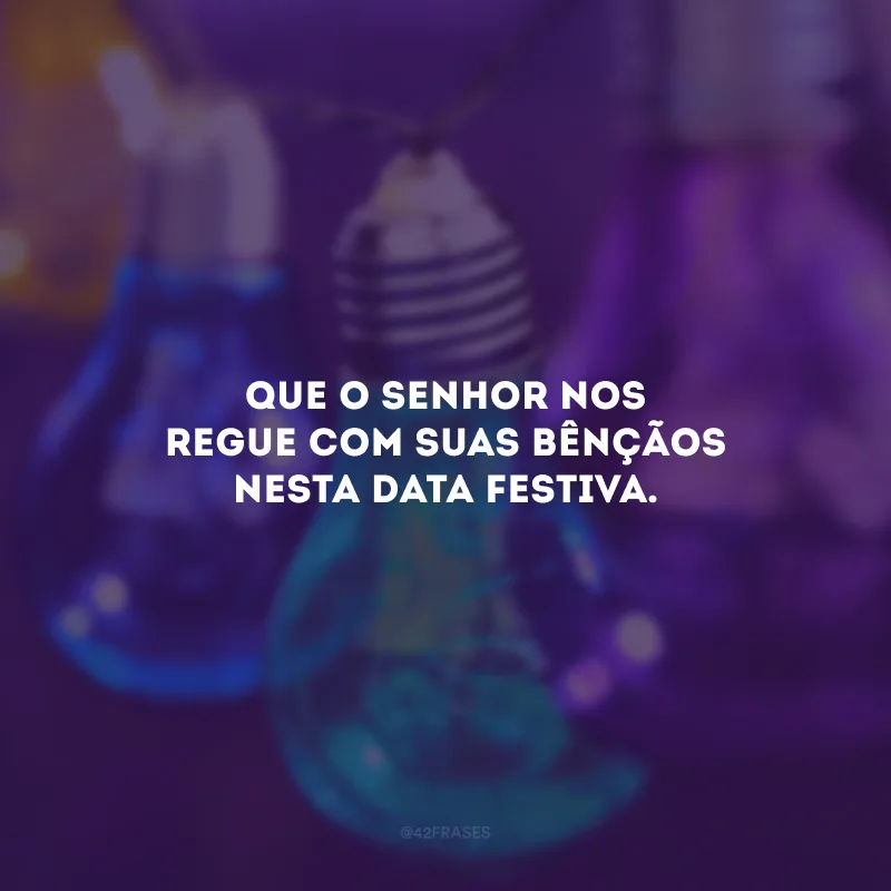 Que o Senhor nos regue com suas bênçãos nesta data festiva.