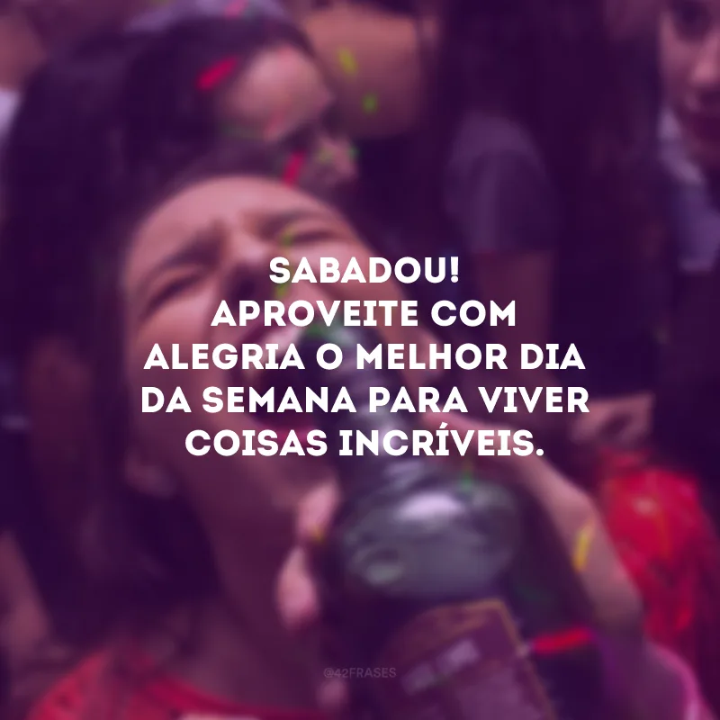 Sabadou! Aproveite com alegria o melhor dia da semana para viver coisas incríveis. 