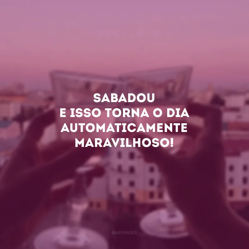 Sabadou e isso torna o dia automaticamente maravilhoso! 