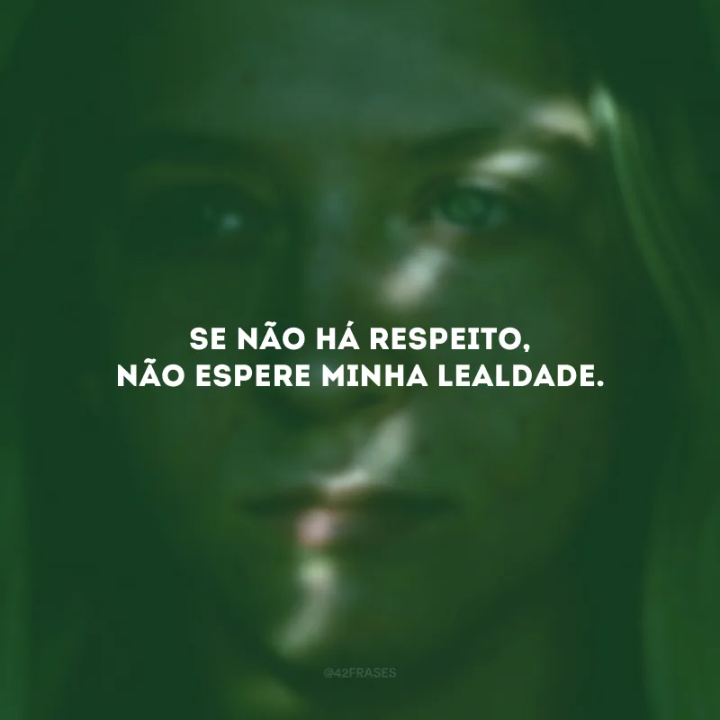 Se não há respeito, não espere minha lealdade.