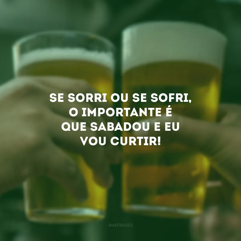 Se sorri ou se sofri, o importante é que sabadou e eu vou curtir! 