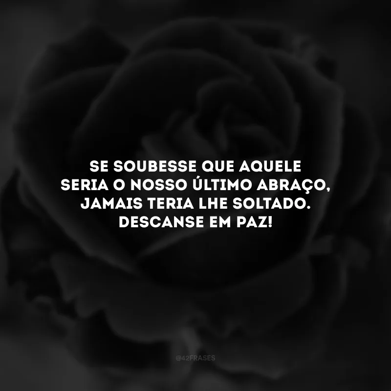 Se soubesse que aquele seria o nosso último abraço, jamais teria lhe soltado. Descanse em paz! 
