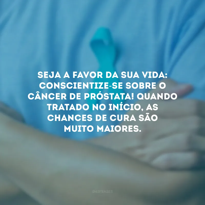 Seja a favor da sua vida: conscientize-se sobre o câncer de próstata! Quando tratado no início, as chances de cura são muito maiores.