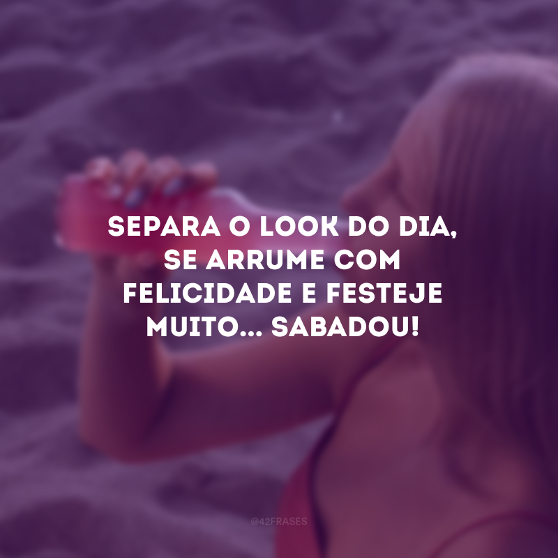 Separa o look do dia, se arrume com felicidade e festeje muito... Sabadou! 
