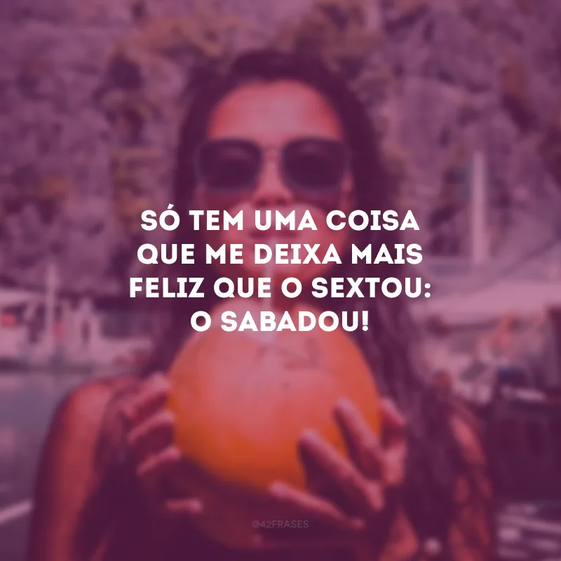 Só tem uma coisa que me deixa mais feliz que o sextou: o sabadou! 