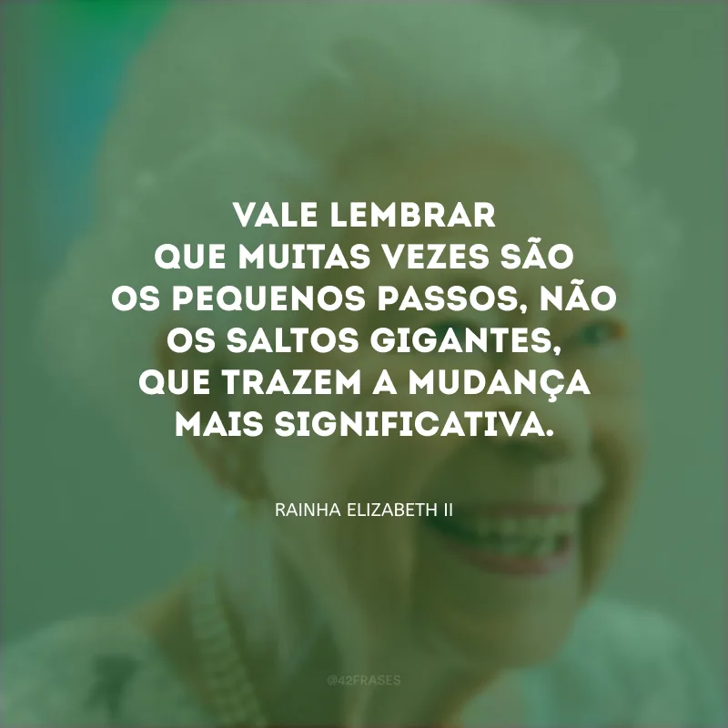 Vale lembrar que muitas vezes são os pequenos passos, não os saltos gigantes, que trazem a mudança mais significativa.

